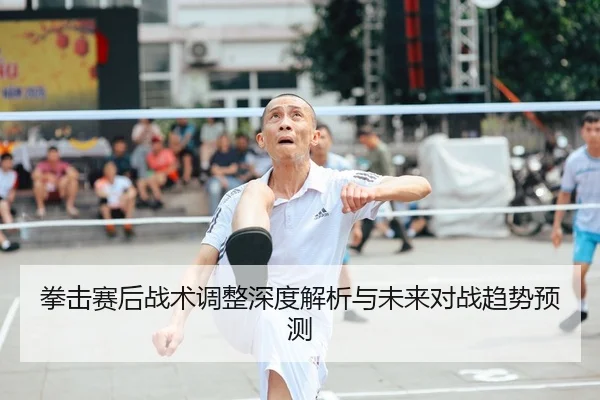 拳击赛后战术调整深度解析与未来对战趋势预测